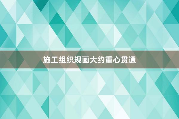 施工组织规画大约重心贯通