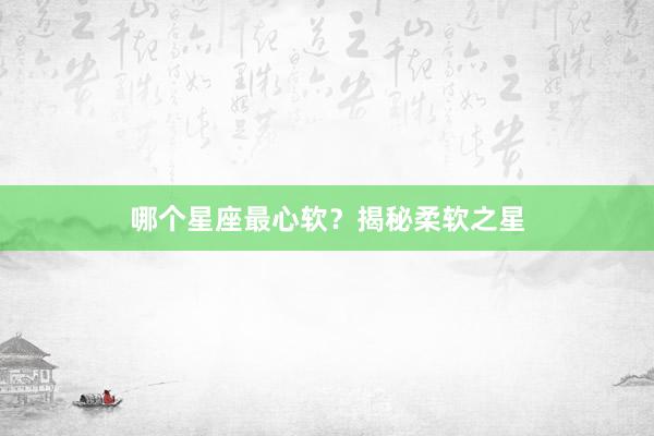 哪个星座最心软？揭秘柔软之星