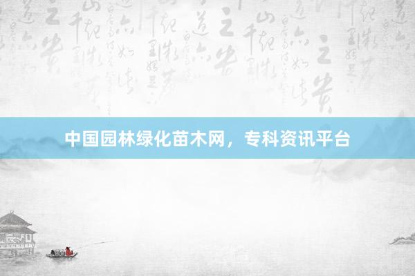 中国园林绿化苗木网，专科资讯平台