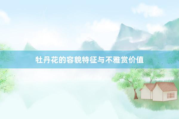 牡丹花的容貌特征与不雅赏价值
