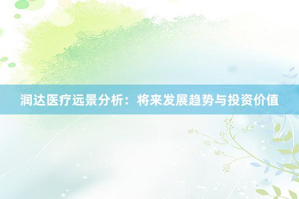润达医疗远景分析：将来发展趋势与投资价值