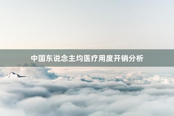 中国东说念主均医疗用度开销分析