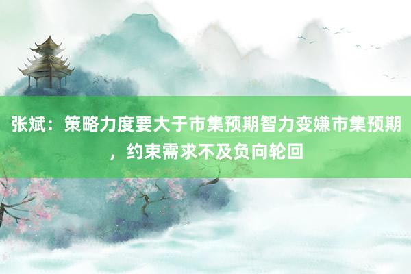 张斌：策略力度要大于市集预期智力变嫌市集预期，约束需求不及负向轮回
