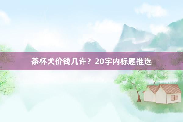 茶杯犬价钱几许？20字内标题推选